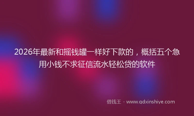 2026年最新和摇钱罐一样好下款的,概括五个急用小钱不求征信流水轻松贷的软件