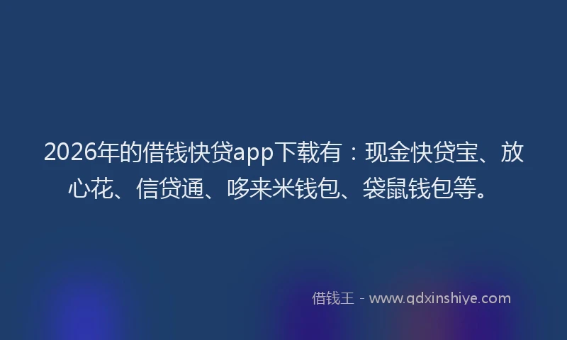 2026年的借钱快贷app下载有：现金快贷宝、放心花、信贷通、哆来米钱包、袋鼠钱包等。