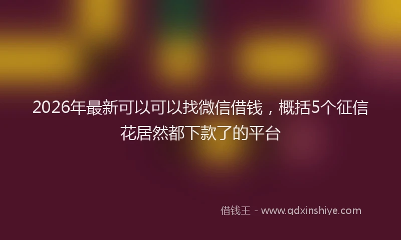 2026年最新可以可以找微信借钱，概括5个征信花居然都下款了的平台