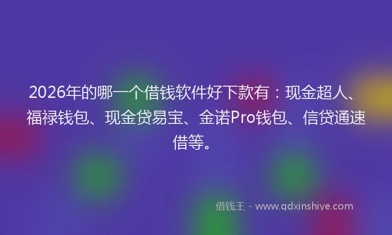 2026年的哪一个借钱软件好下款有：现金超人、福禄钱包、现金贷易宝、金诺Pro钱包、信贷通速借等。