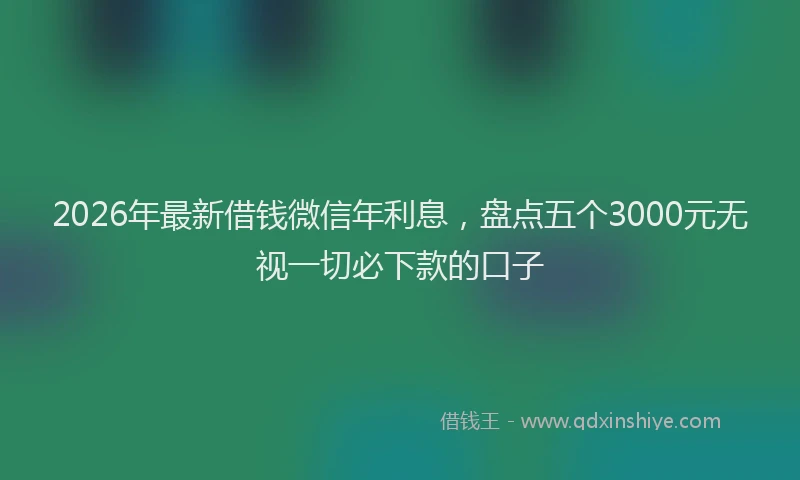 2026年最新借钱微信年利息，盘点五个3000元无视一切必下款的口子