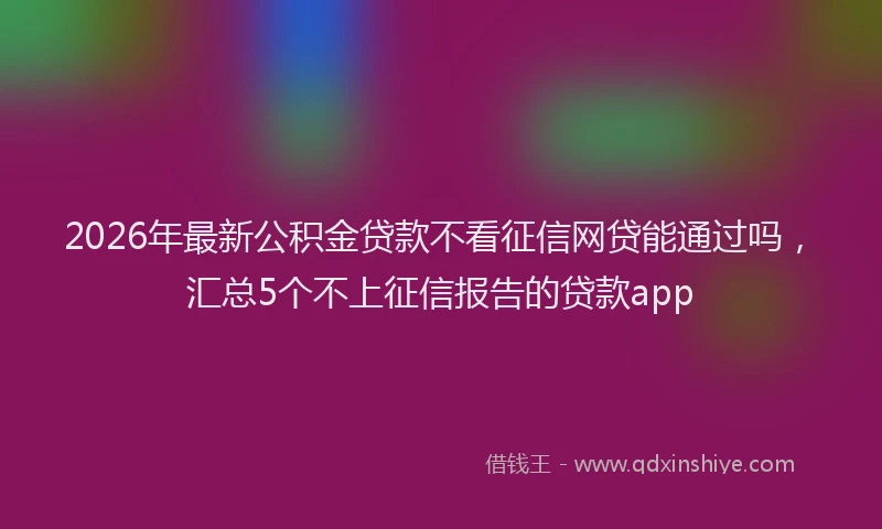 2026年最新公积金贷款不看征信网贷能通过吗,汇总5个不上征信报告的贷款app