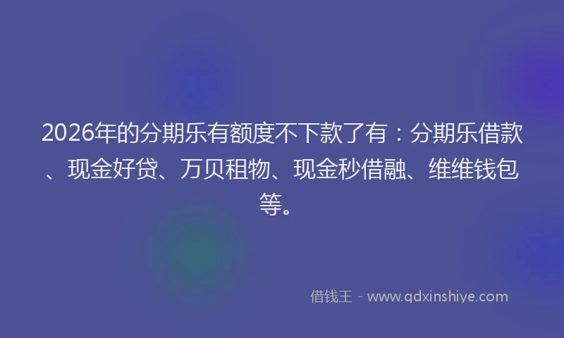 2026年的分期乐有额度不下款了有：分期乐借款、现金好贷、万贝租物、现金秒借融、维维钱包等。