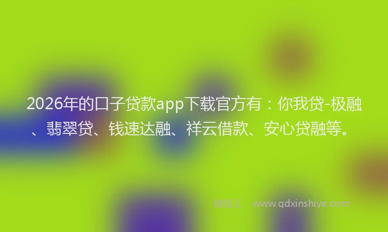 2026年的口子贷款app下载官方有:你我贷-极融、翡翠贷、钱速达融、祥云借款、安心贷融等。