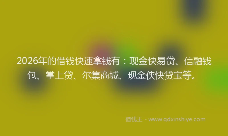2026年的借钱快速拿钱有:现金快易贷、信融钱包、掌上贷、尔集商城、现金侠快贷宝等。