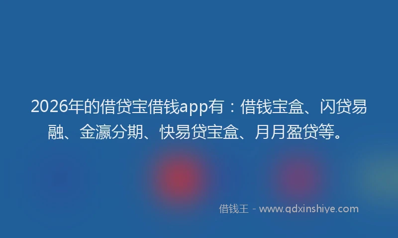 2026年的借贷宝借钱app有：借钱宝盒、闪贷易融、金瀛分期、快易贷宝盒、月月盈贷等。