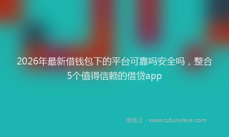 2026年最新借钱包下的平台可靠吗安全吗，整合5个值得信赖的借贷app