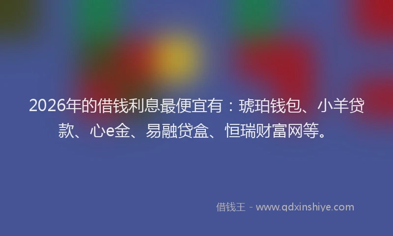 2026年的借钱利息最便宜有:琥珀钱包、小羊贷款、心e金、易融贷盒、恒瑞财富网等。