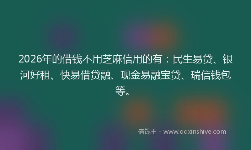 2026年的借钱不用芝麻信用的有：民生易贷、银河好租、快易借贷融、现金易融宝贷、瑞信钱包等。