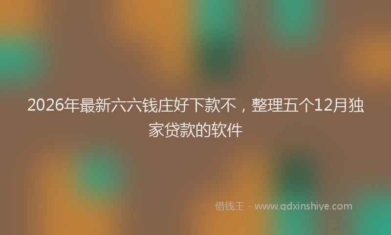 2026年最新六六钱庄好下款不，整理五个12月独家贷款的软件