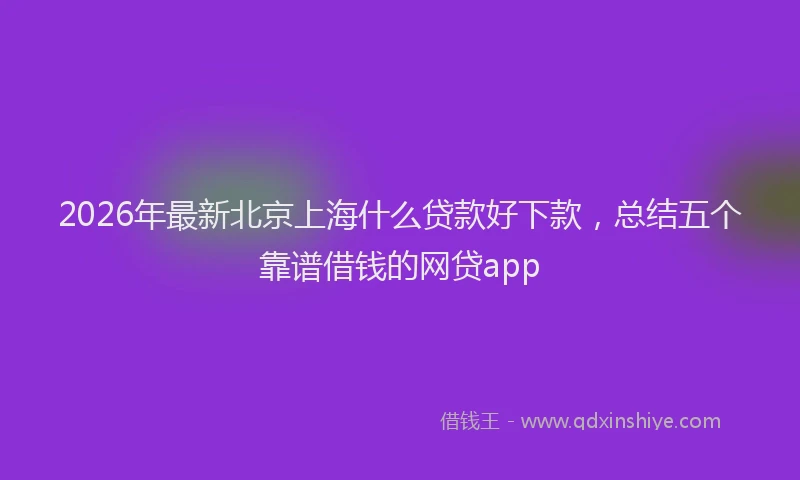 2026年最新北京上海什么贷款好下款,总结五个靠谱借钱的网贷app