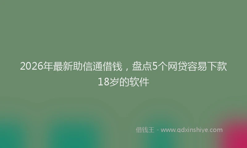 2026年最新助信通借钱,盘点5个网贷容易下款18岁的软件