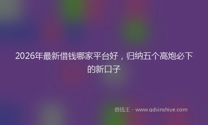 2026年最新借钱哪家平台好,归纳五个高炮必下的新口子