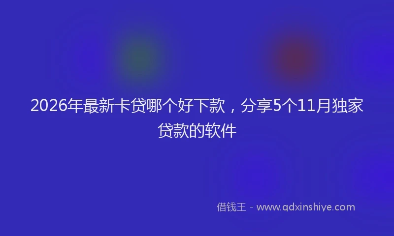 2026年最新卡贷哪个好下款，分享5个11月独家贷款的软件