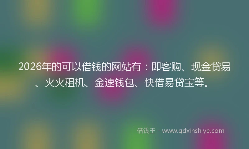 2026年的可以借钱的网站有：即客购、现金贷易、火火租机、金速钱包、快借易贷宝等。