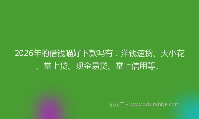 2026年的借钱喵好下款吗有：洋钱速贷、天小花、掌上贷、现金易贷、掌上信用等。