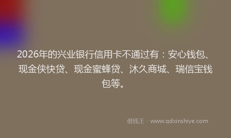 2026年的兴业银行信用卡不通过有：安心钱包、现金侠快贷、现金蜜蜂贷、沐久商城、瑞信宝钱包等。