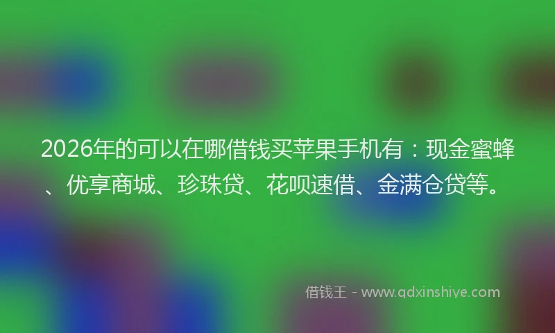 2026年的可以在哪借钱买苹果手机有：现金蜜蜂、优享商城、珍珠贷、花呗速借、金满仓贷等。