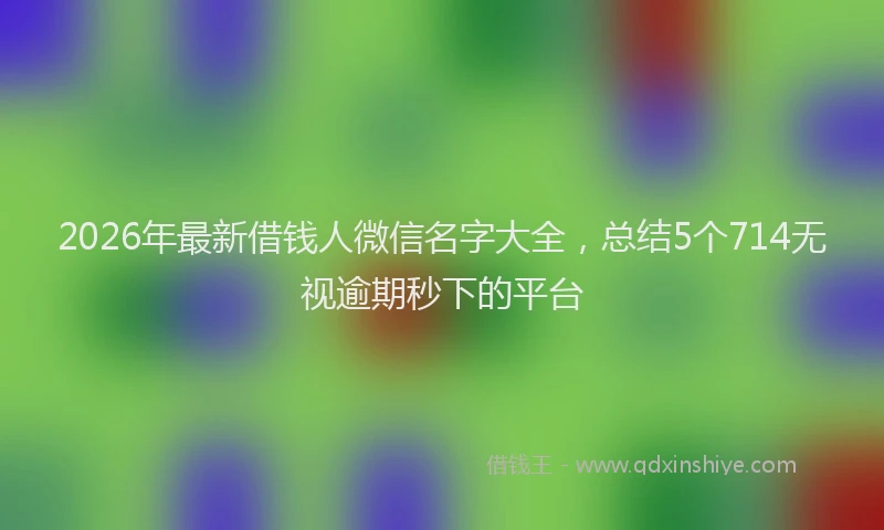 2026年最新借钱人微信名字大全,总结5个714无视逾期秒下的平台
