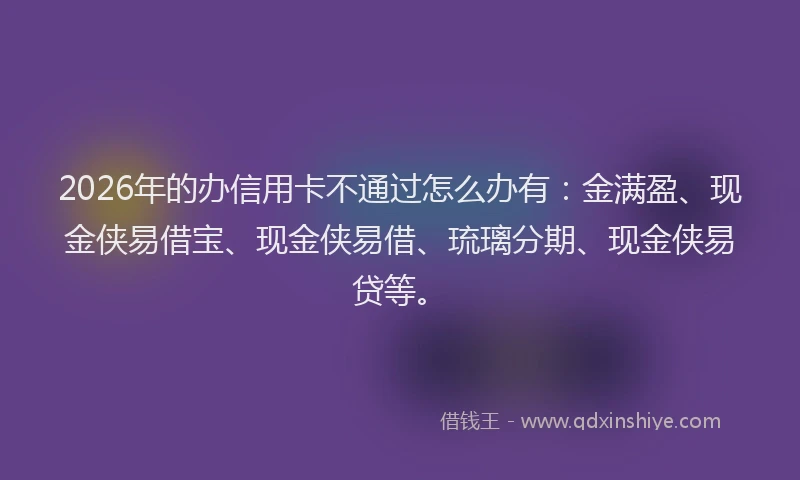 2026年的办信用卡不通过怎么办有：金满盈、现金侠易借宝、现金侠易借、琉璃分期、现金侠易贷等。