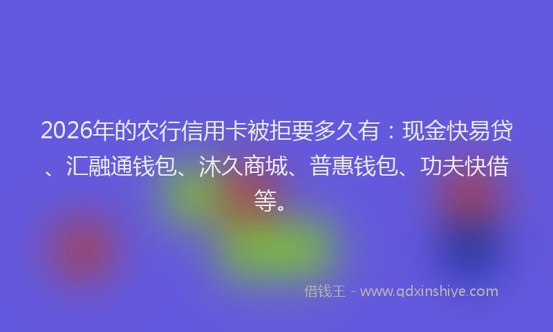 2026年的农行信用卡被拒要多久有：现金快易贷、汇融通钱包、沐久商城、普惠钱包、功夫快借等。