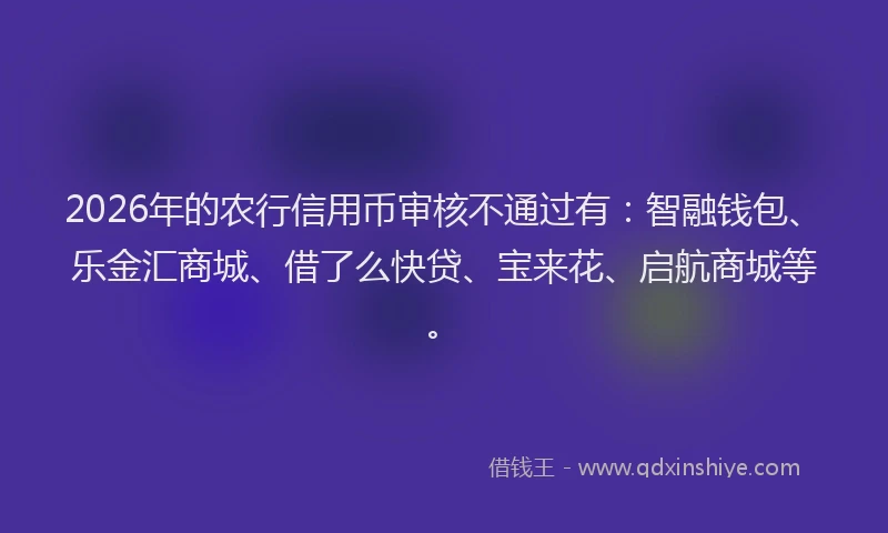 2026年的农行信用币审核不通过有：智融钱包、乐金汇商城、借了么快贷、宝来花、启航商城等。