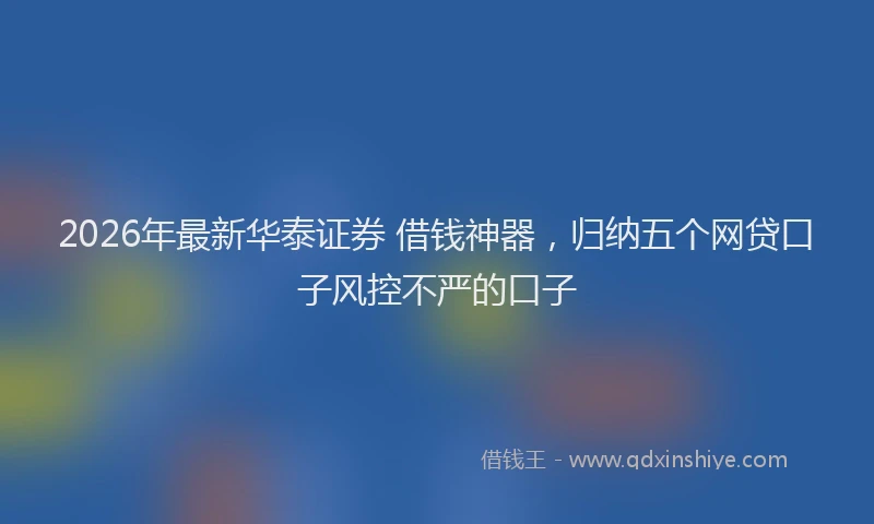 2026年最新华泰证券 借钱神器，归纳五个网贷口子风控不严的口子