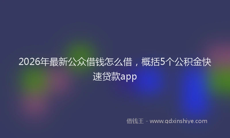 2026年最新公众借钱怎么借,概括5个公积金快速贷款app