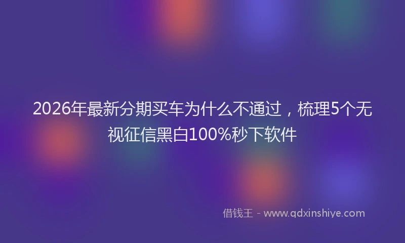 2026年最新分期买车为什么不通过，梳理5个无视征信黑白100%秒下软件
