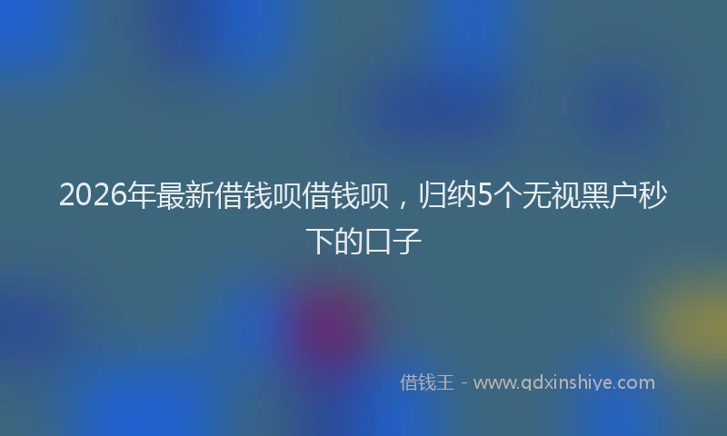 2026年最新借钱呗借钱呗，归纳5个无视黑户秒下的口子