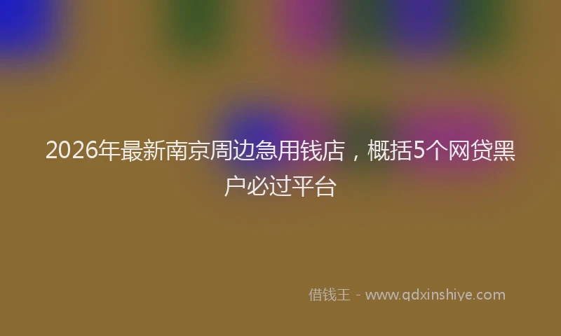 2026年最新南京周边急用钱店，概括5个网贷黑户必过平台