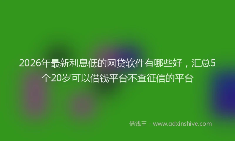 2026年最新利息低的网贷软件有哪些好,汇总5个20岁可以借钱平台不查征信的平台