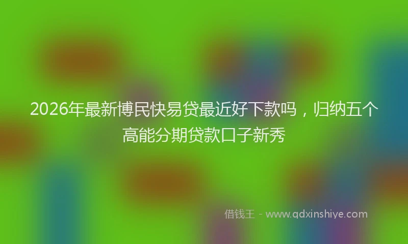 2026年最新博民快易贷最近好下款吗，归纳五个高能分期贷款口子新秀
