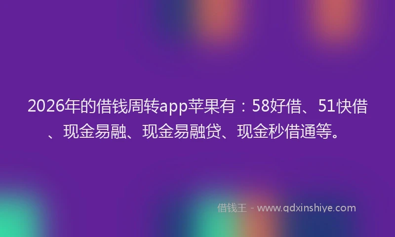 2026年的借钱周转app苹果有:58好借、51快借、现金易融、现金易融贷、现金秒借通等。