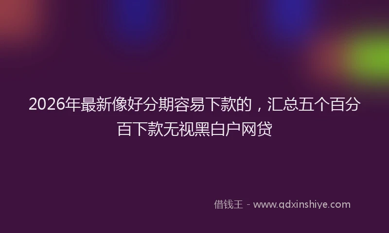 2026年最新像好分期容易下款的，汇总五个百分百下款无视黑白户网贷