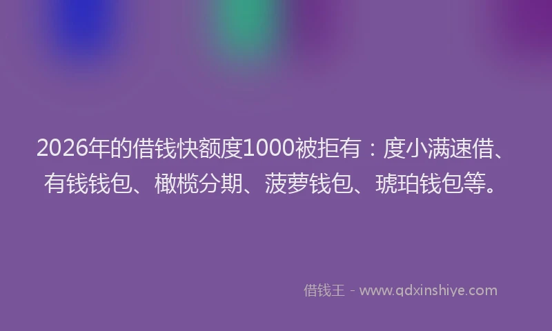 2026年的借钱快额度1000被拒有:度小满速借、有钱钱包、橄榄分期、菠萝钱包、琥珀钱包等。