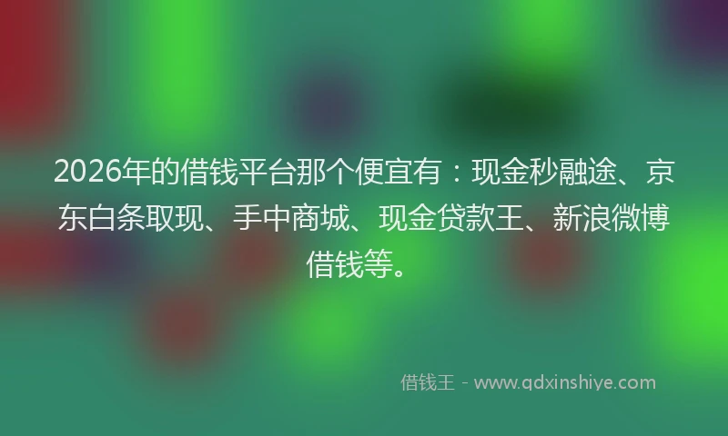 2026年的借钱平台那个便宜有：现金秒融途、京东白条取现、手中商城、现金贷款王、新浪微博借钱等。