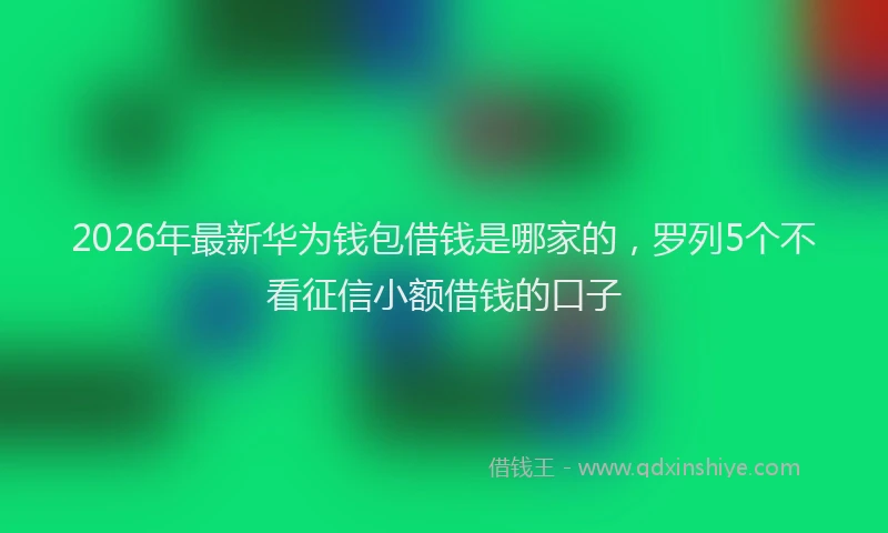 2026年最新华为钱包借钱是哪家的，罗列5个不看征信小额借钱的口子