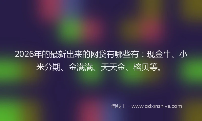 2026年的最新出来的网贷有哪些有:现金牛、小米分期、金满满、天天金、榕贝等。