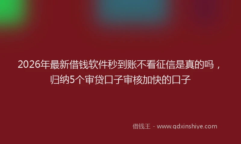 2026年最新借钱软件秒到账不看征信是真的吗，归纳5个审贷口子审核加快的口子