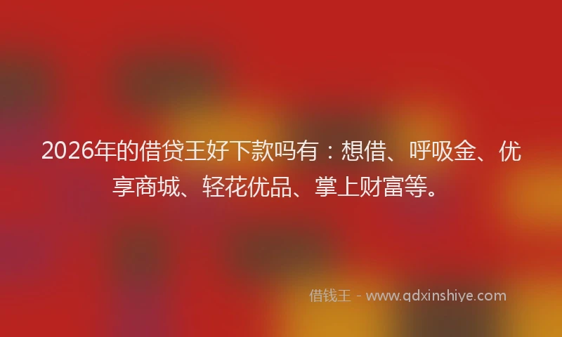 2026年的借贷王好下款吗有:想借、呼吸金、优享商城、轻花优品、掌上财富等。
