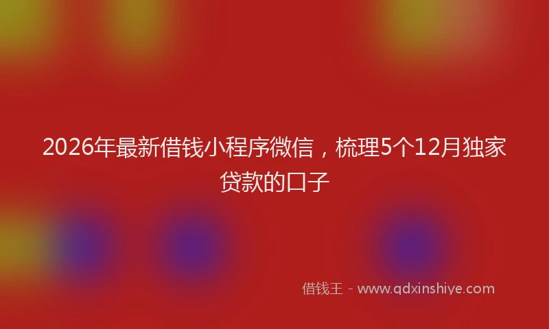 2026年最新借钱小程序微信，梳理5个12月独家贷款的口子