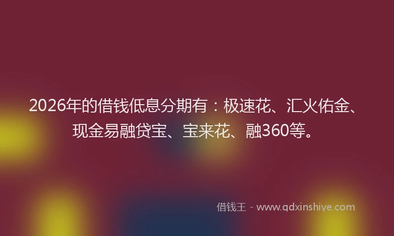 2026年的借钱低息分期有:极速花、汇火佑金、现金易融贷宝、宝来花、融360等。