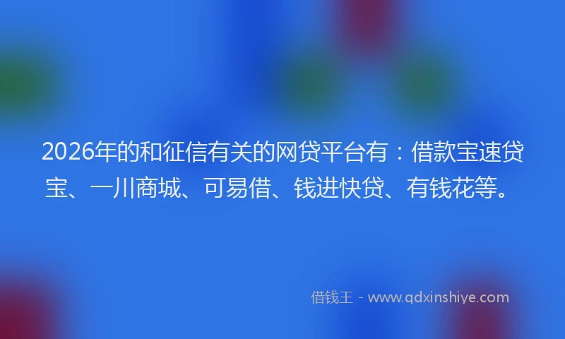 2026年的和征信有关的网贷平台有：借款宝速贷宝、一川商城、可易借、钱进快贷、有钱花等。