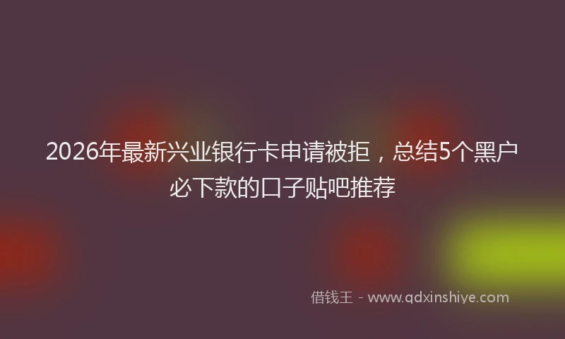 2026年最新兴业银行卡申请被拒,总结5个黑户必下款的口子贴吧推荐