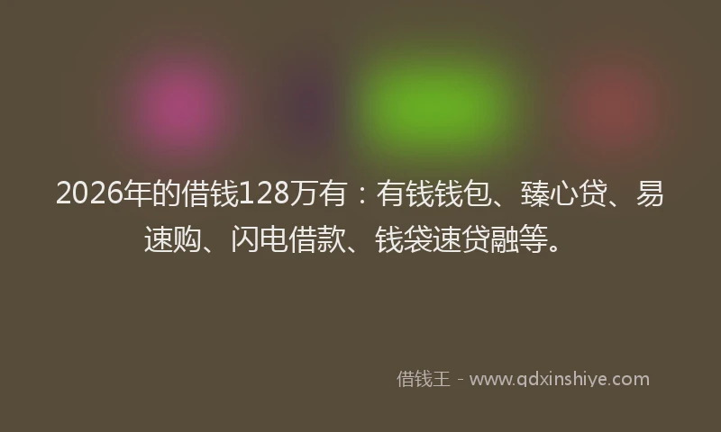 2026年的借钱128万有：有钱钱包、臻心贷、易速购、闪电借款、钱袋速贷融等。
