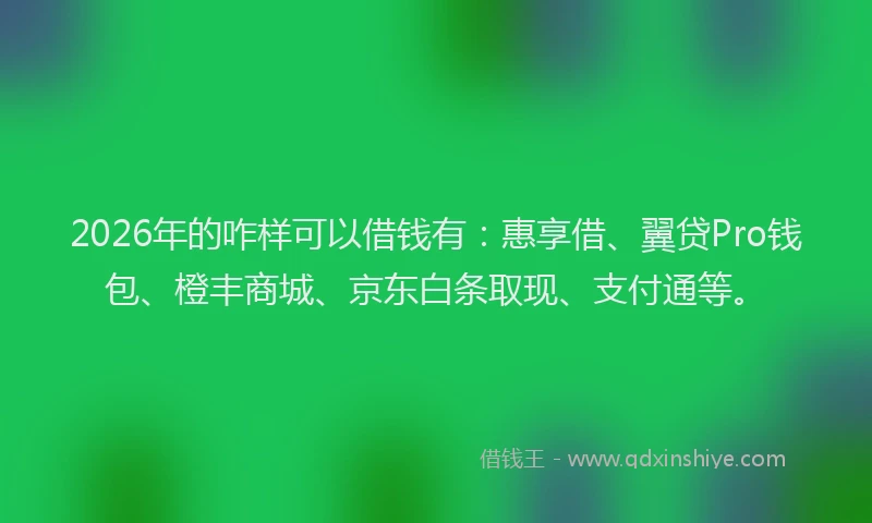 2026年的咋样可以借钱有：惠享借、翼贷Pro钱包、橙丰商城、京东白条取现、支付通等。