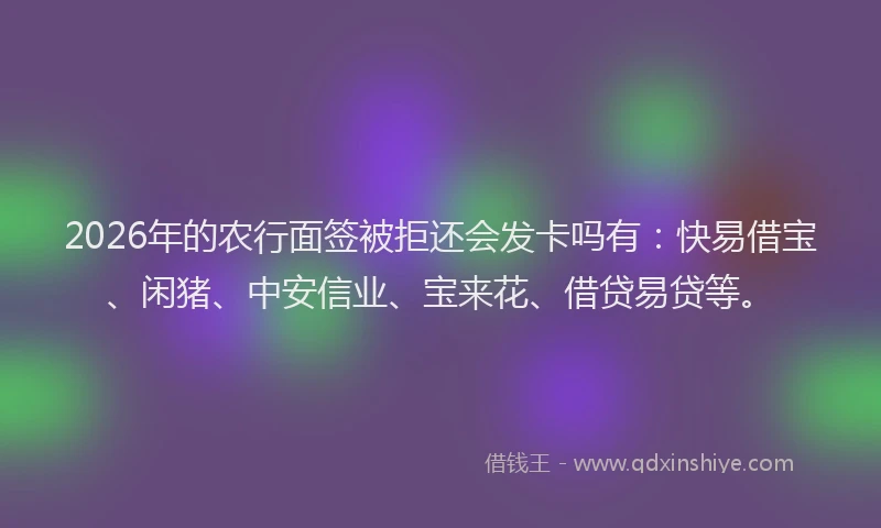 2026年的农行面签被拒还会发卡吗有：快易借宝、闲猪、中安信业、宝来花、借贷易贷等。