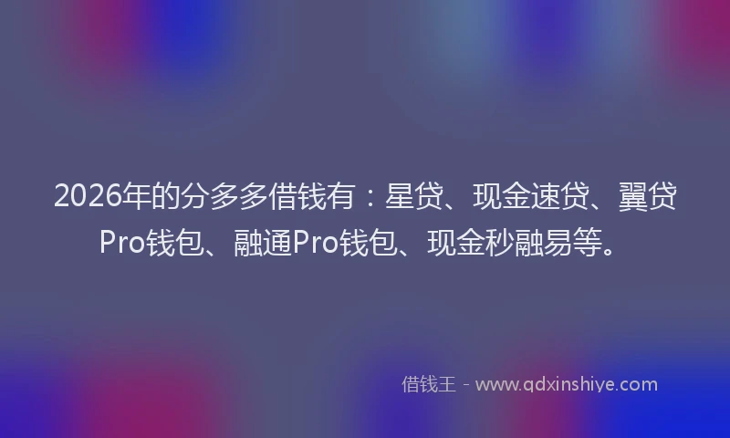 2026年的分多多借钱有：星贷、现金速贷、翼贷Pro钱包、融通Pro钱包、现金秒融易等。