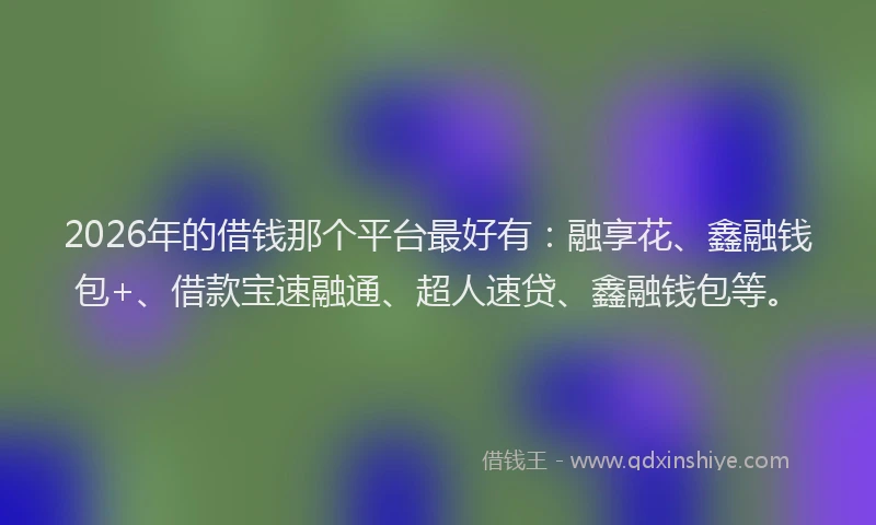 2026年的借钱那个平台最好有：融享花、鑫融钱包+、借款宝速融通、超人速贷、鑫融钱包等。